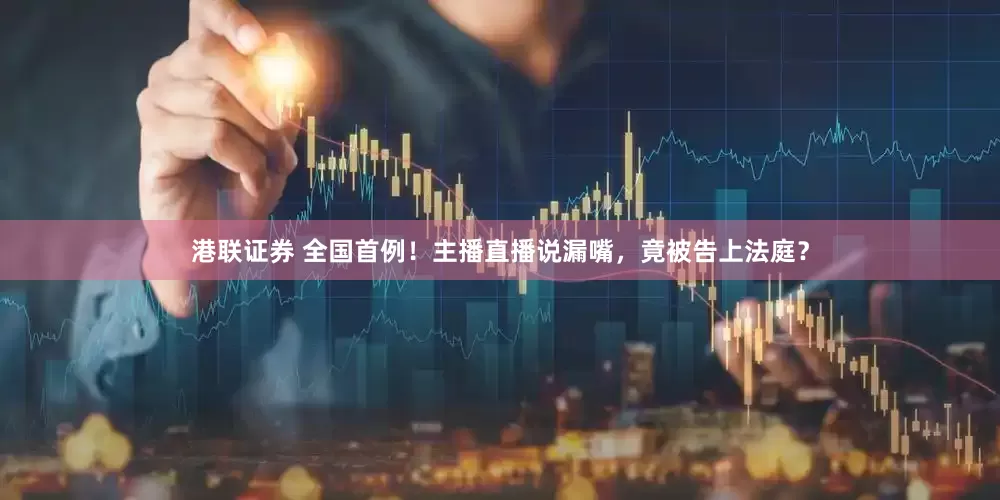 港联证券 全国首例！主播直播说漏嘴，竟被告上法庭？