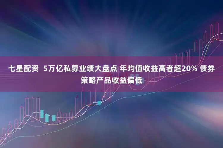 七星配资  5万亿私募业绩大盘点 年均值收益高者超20% 债券策略产品收益偏低