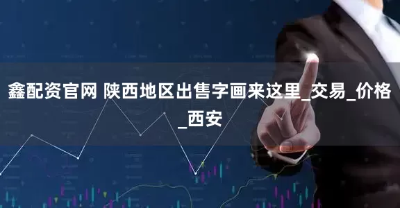 鑫配资官网 陕西地区出售字画来这里_交易_价格_西安