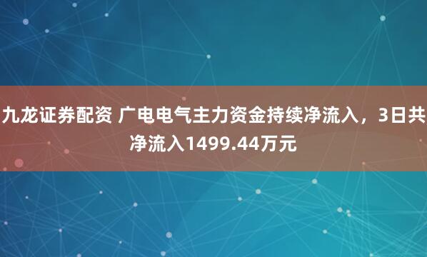九龙证券配资 广电电气主力资金持续净流入，3日共净流入1499.44万元