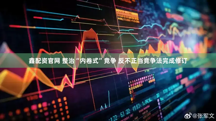 鑫配资官网 整治“内卷式”竞争 反不正当竞争法完成修订
