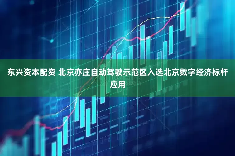 东兴资本配资 北京亦庄自动驾驶示范区入选北京数字经济标杆应用