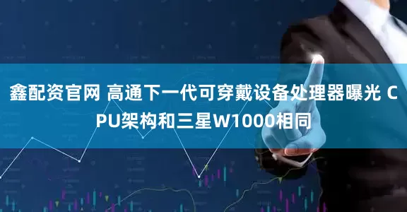鑫配资官网 高通下一代可穿戴设备处理器曝光 CPU架构和三星W1000相同