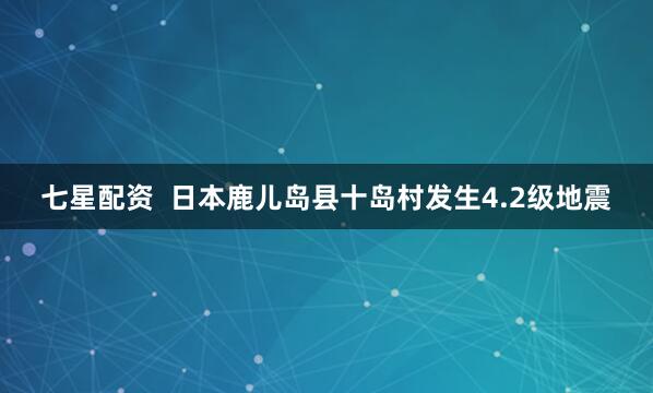 七星配资  日本鹿儿岛县十岛村发生4.2级地震