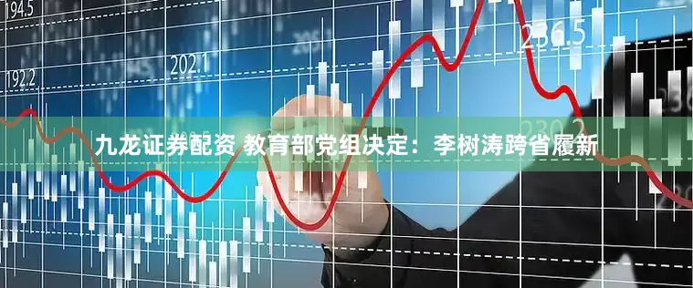 九龙证券配资 教育部党组决定：李树涛跨省履新