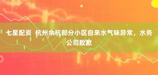 七星配资  杭州余杭部分小区自来水气味异常，水务公司致歉
