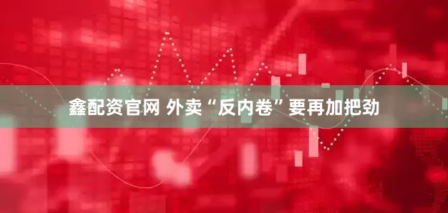 鑫配资官网 外卖“反内卷”要再加把劲