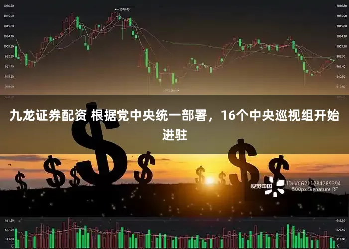 九龙证券配资 根据党中央统一部署，16个中央巡视组开始进驻