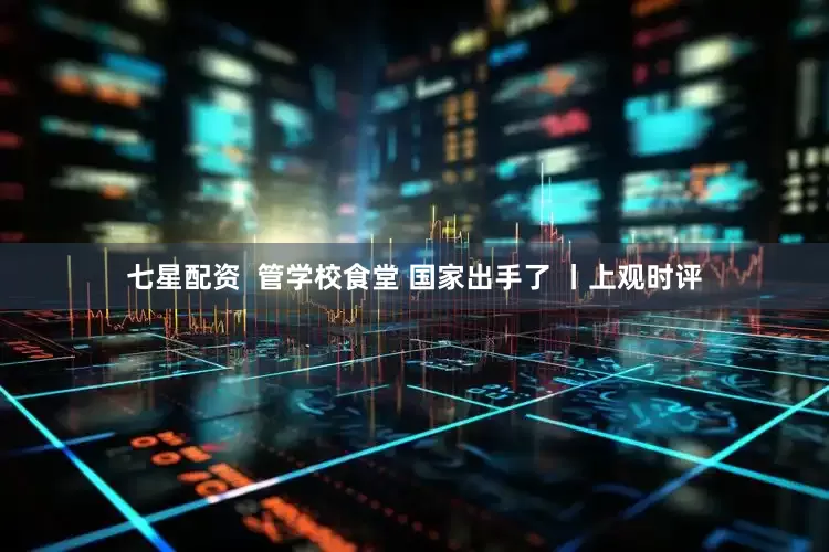 七星配资  管学校食堂 国家出手了 丨上观时评