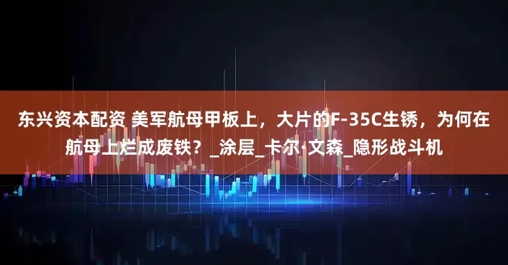 东兴资本配资 美军航母甲板上，大片的F-35C生锈，为何在航母上烂成废铁？_涂层_卡尔·文森_隐形战斗机
