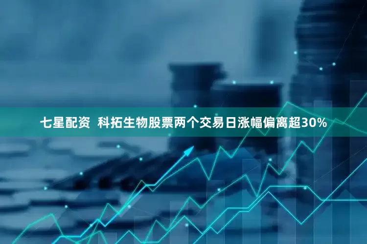 七星配资  科拓生物股票两个交易日涨幅偏离超30%