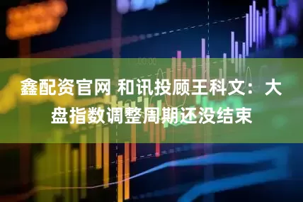 鑫配资官网 和讯投顾王科文：大盘指数调整周期还没结束