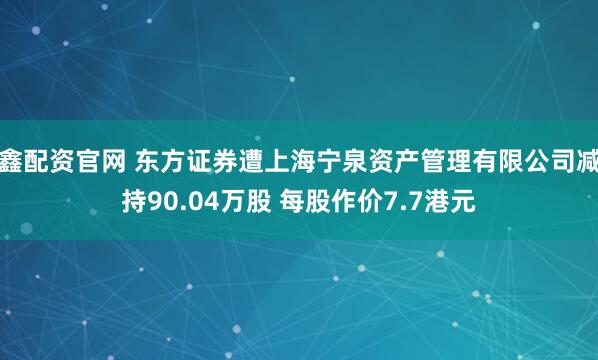 鑫配资官网 东方证券遭上海宁泉资产管理有限公司减持90.04万股 每股作价7.7港元