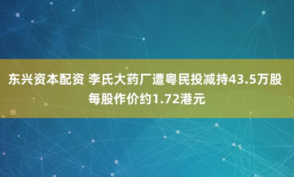 东兴资本配资 李氏大药厂遭粤民投减持43.5万股 每股作价约1.72港元
