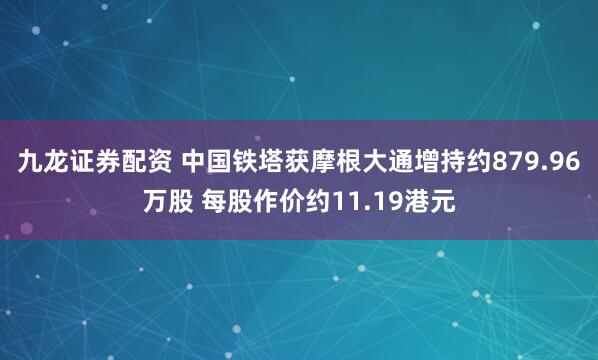 九龙证券配资 中国铁塔获摩根大通增持约879.96万股 每股作价约11.19港元
