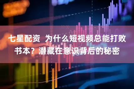 七星配资  为什么短视频总能打败书本？潜藏在意识背后的秘密