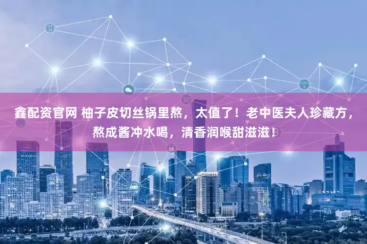 鑫配资官网 柚子皮切丝锅里熬，太值了！老中医夫人珍藏方，熬成酱冲水喝，清香润喉甜滋滋！