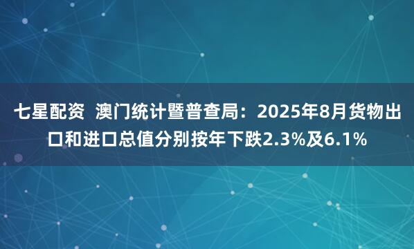 七星配资  澳门统计暨普查局：2025年8月货物出口和进口总值分别按年下跌2.3%及6.1%