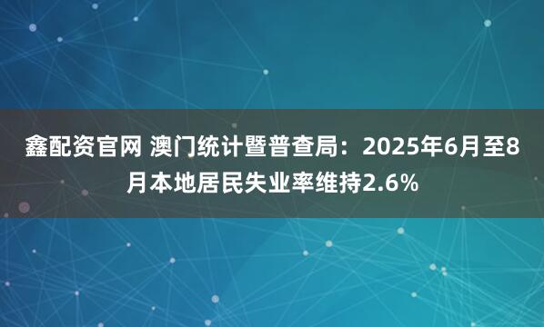 鑫配资官网 澳门统计暨普查局：2025年6月至8月本地居民失业率维持2.6%