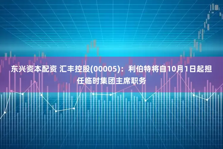 东兴资本配资 汇丰控股(00005)：利伯特将自10月1日起担任临时集团主席职务