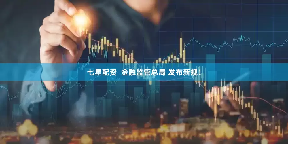 七星配资  金融监管总局 发布新规！