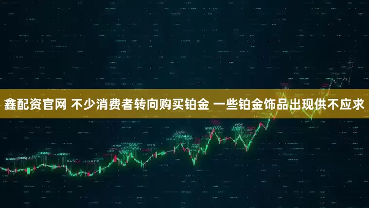 鑫配资官网 不少消费者转向购买铂金 一些铂金饰品出现供不应求