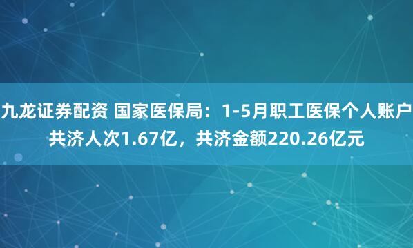 九龙证券配资 国家医保局：1-5月职工医保个人账户共济人次1.67亿，共济金额220.26亿元